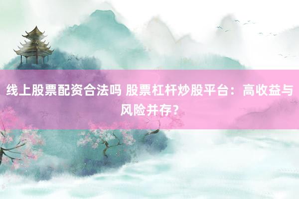 线上股票配资合法吗 股票杠杆炒股平台：高收益与风险并存？