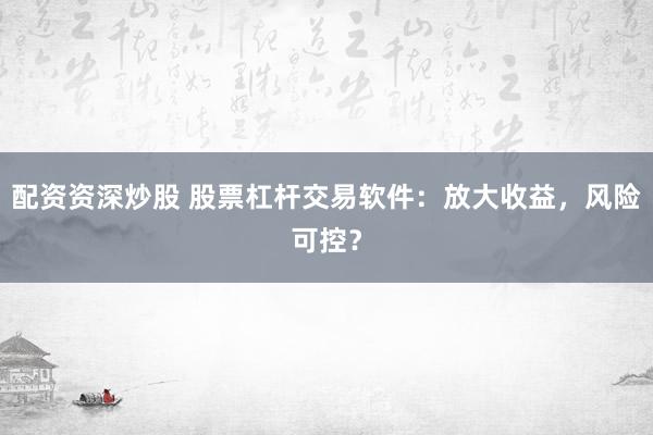 配资资深炒股 股票杠杆交易软件：放大收益，风险可控？