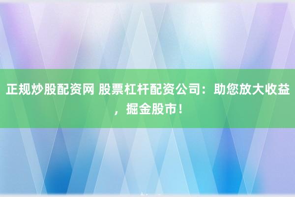 正规炒股配资网 股票杠杆配资公司：助您放大收益，掘金股市！