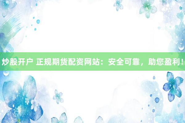 炒股开户 正规期货配资网站：安全可靠，助您盈利！