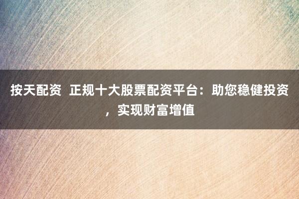 按天配资  正规十大股票配资平台：助您稳健投资，实现财富增值