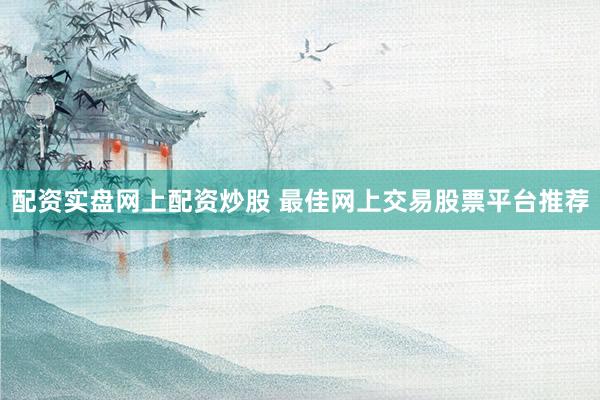 配资实盘网上配资炒股 最佳网上交易股票平台推荐