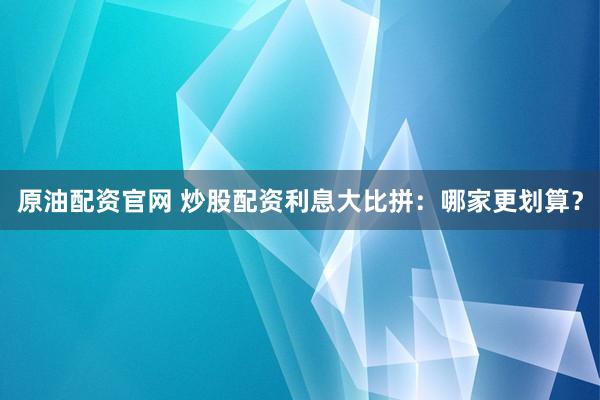 原油配资官网 炒股配资利息大比拼：哪家更划算？