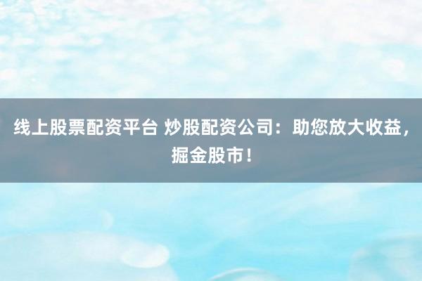 线上股票配资平台 炒股配资公司：助您放大收益，掘金股市！