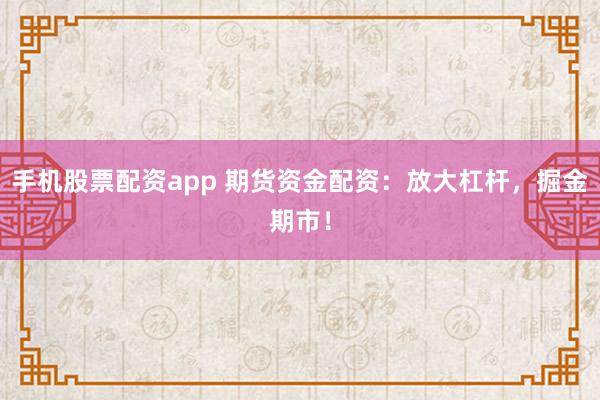 手机股票配资app 期货资金配资：放大杠杆，掘金期市！