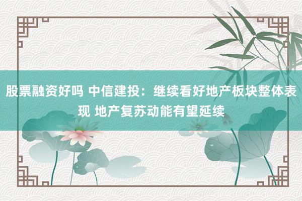 股票融资好吗 中信建投：继续看好地产板块整体表现 地产复苏动能有望延续