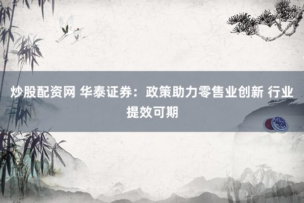 炒股配资网 华泰证券：政策助力零售业创新 行业提效可期