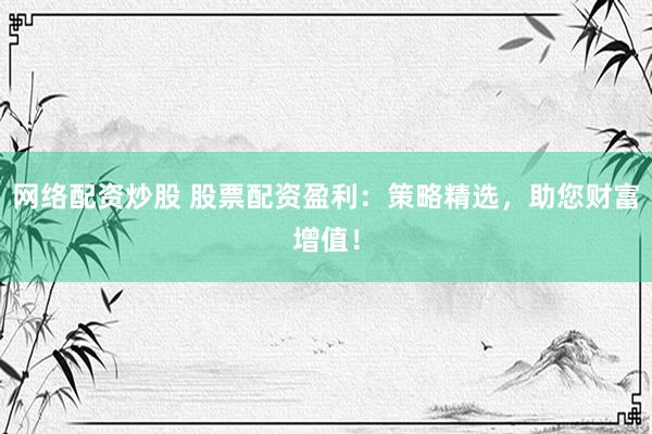 网络配资炒股 股票配资盈利：策略精选，助您财富增值！