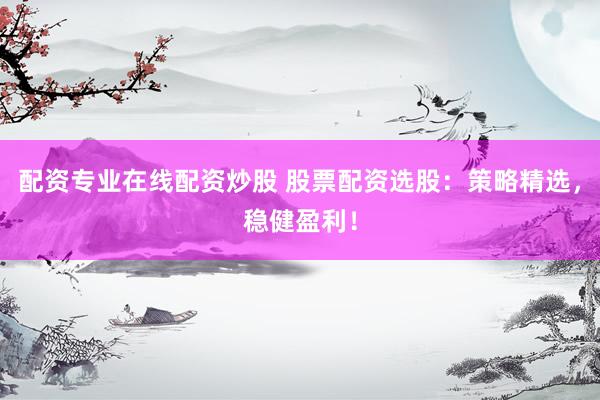 配资专业在线配资炒股 股票配资选股：策略精选，稳健盈利！