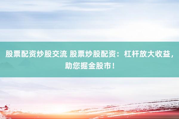 股票配资炒股交流 股票炒股配资：杠杆放大收益，助您掘金股市！