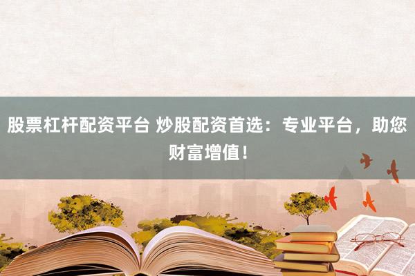 股票杠杆配资平台 炒股配资首选：专业平台，助您财富增值！