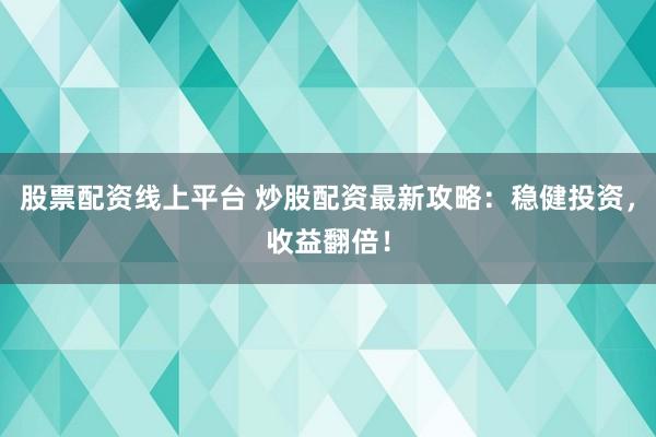 股票配资线上平台 炒股配资最新攻略：稳健投资，收益翻倍！