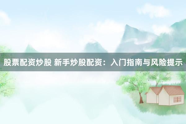 股票配资炒股 新手炒股配资：入门指南与风险提示