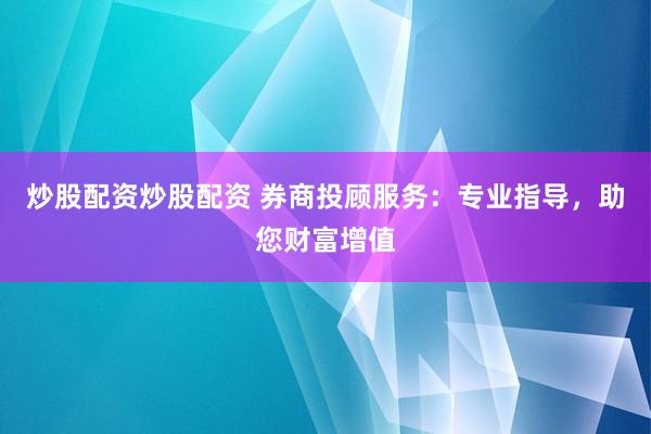 炒股配资炒股配资 券商投顾服务：专业指导，助您财富增值
