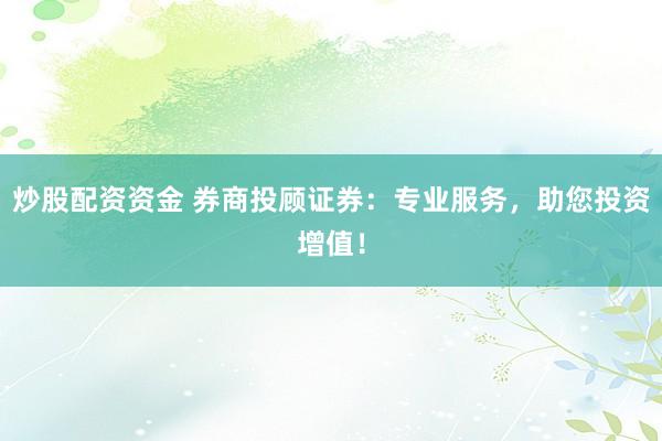 炒股配资资金 券商投顾证券：专业服务，助您投资增值！