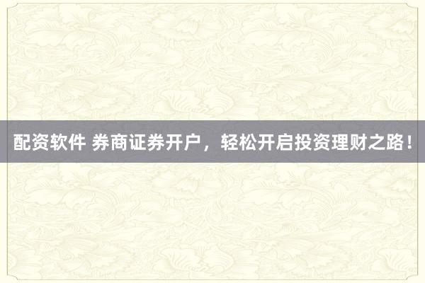 配资软件 券商证券开户，轻松开启投资理财之路！