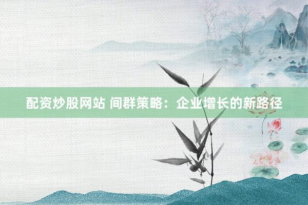 配资炒股网站 间群策略：企业增长的新路径
