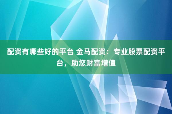 配资有哪些好的平台 金马配资：专业股票配资平台，助您财富增值