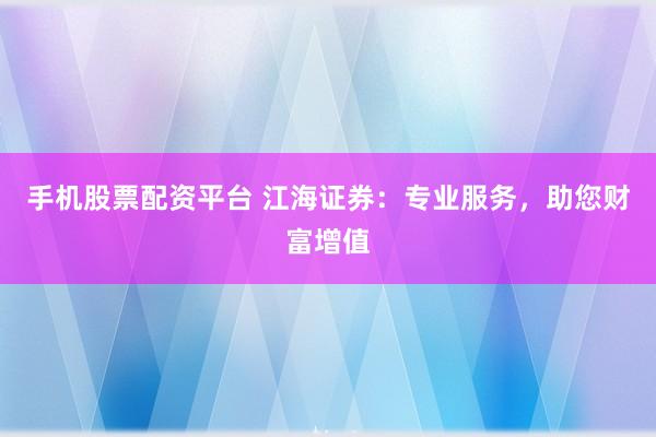手机股票配资平台 江海证券：专业服务，助您财富增值