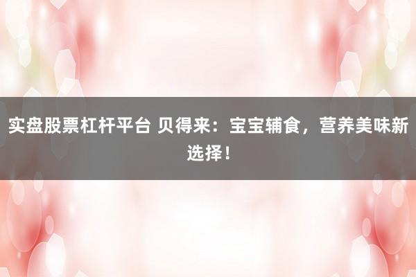 实盘股票杠杆平台 贝得来：宝宝辅食，营养美味新选择！