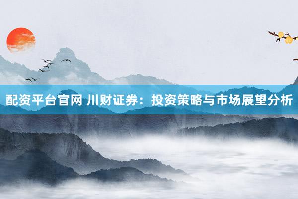 配资平台官网 川财证券：投资策略与市场展望分析
