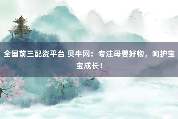 全国前三配资平台 贝牛网：专注母婴好物，呵护宝宝成长！
