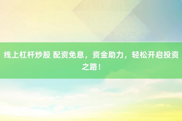 线上杠杆炒股 配资免息，资金助力，轻松开启投资之路！