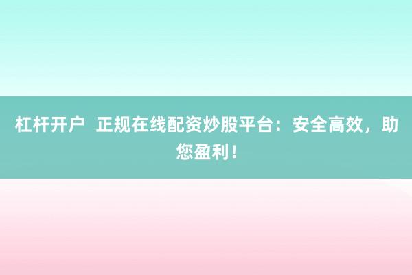 杠杆开户  正规在线配资炒股平台：安全高效，助您盈利！