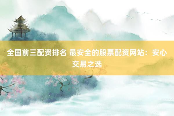 全国前三配资排名 最安全的股票配资网站：安心交易之选