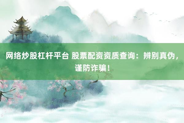 网络炒股杠杆平台 股票配资资质查询：辨别真伪，谨防诈骗！