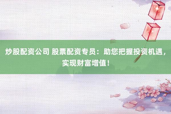 炒股配资公司 股票配资专员：助您把握投资机遇，实现财富增值！