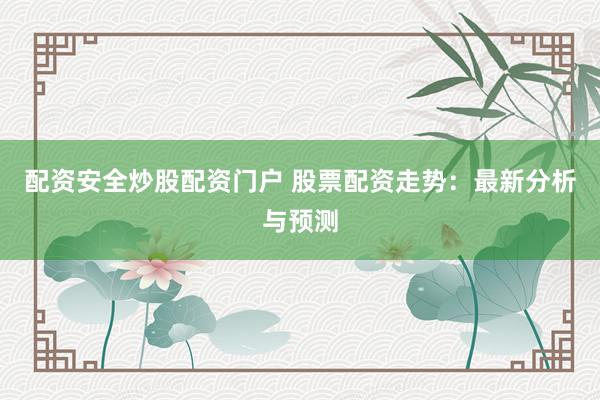 配资安全炒股配资门户 股票配资走势：最新分析与预测