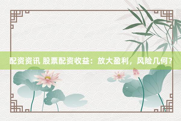 配资资讯 股票配资收益：放大盈利，风险几何？