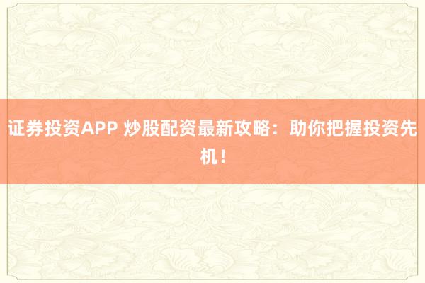 证券投资APP 炒股配资最新攻略：助你把握投资先机！