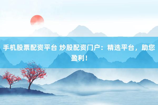 手机股票配资平台 炒股配资门户：精选平台，助您盈利！