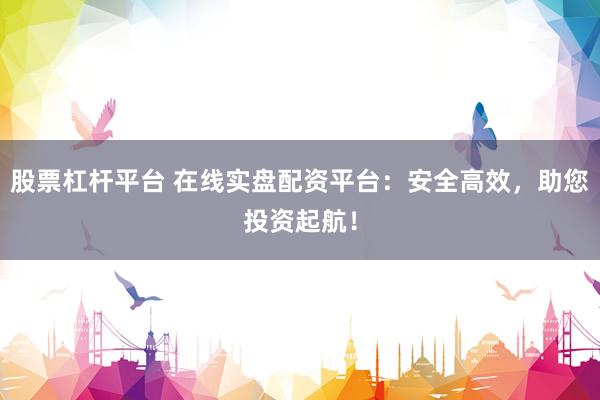 股票杠杆平台 在线实盘配资平台：安全高效，助您投资起航！