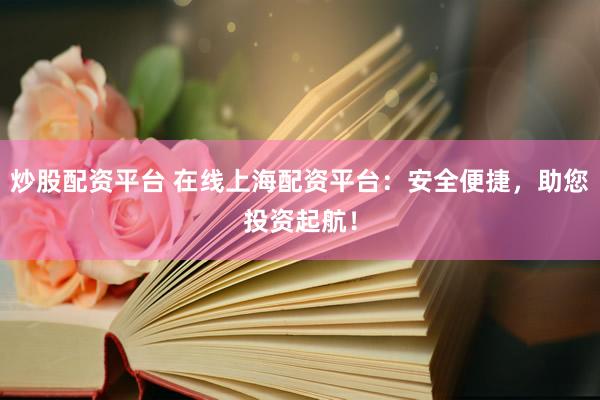 炒股配资平台 在线上海配资平台：安全便捷，助您投资起航！