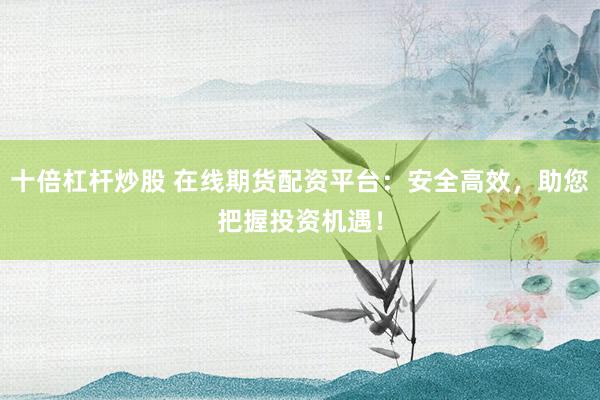 十倍杠杆炒股 在线期货配资平台：安全高效，助您把握投资机遇！