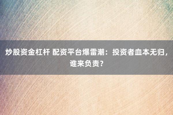 炒股资金杠杆 配资平台爆雷潮：投资者血本无归，谁来负责？