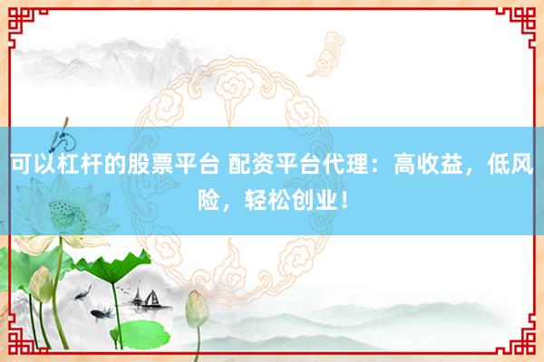可以杠杆的股票平台 配资平台代理：高收益，低风险，轻松创业！