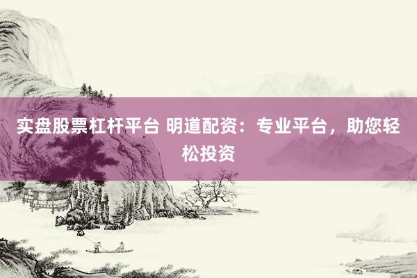 实盘股票杠杆平台 明道配资：专业平台，助您轻松投资