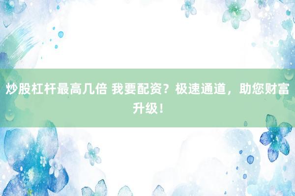 炒股杠杆最高几倍 我要配资？极速通道，助您财富升级！