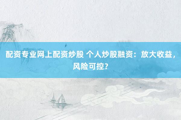 配资专业网上配资炒股 个人炒股融资：放大收益，风险可控？