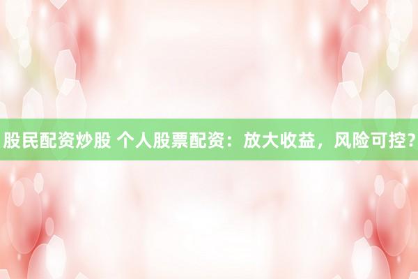 股民配资炒股 个人股票配资：放大收益，风险可控？