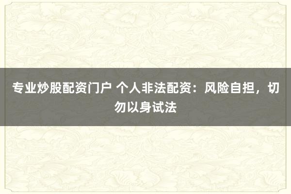 专业炒股配资门户 个人非法配资：风险自担，切勿以身试法
