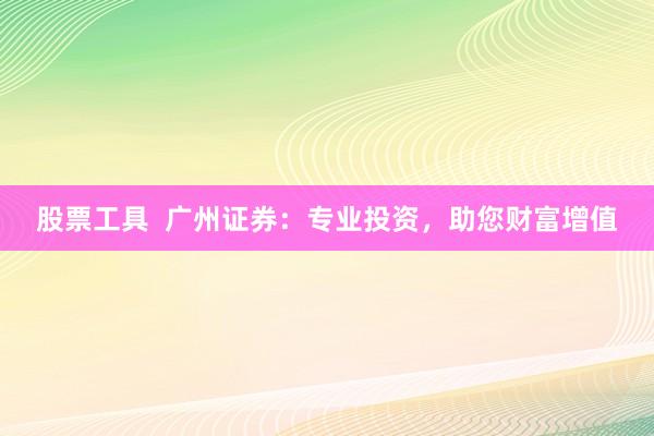 股票工具  广州证券：专业投资，助您财富增值