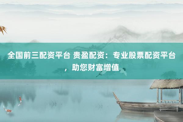 全国前三配资平台 贵盈配资：专业股票配资平台，助您财富增值