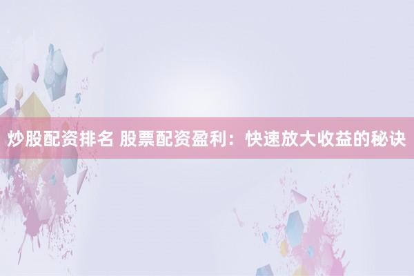 炒股配资排名 股票配资盈利：快速放大收益的秘诀