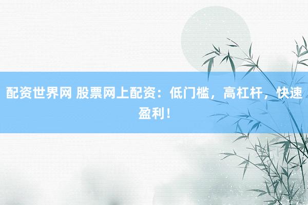 配资世界网 股票网上配资：低门槛，高杠杆，快速盈利！