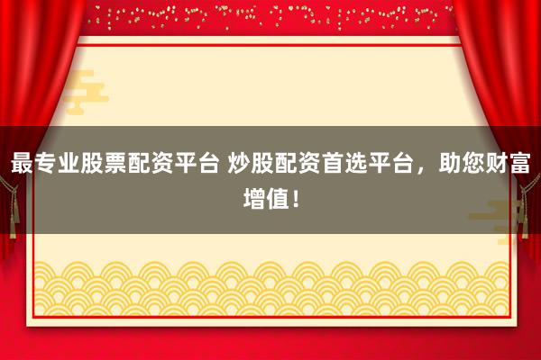 最专业股票配资平台 炒股配资首选平台，助您财富增值！